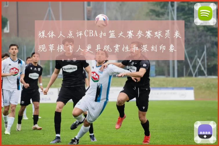 媒体人点评CBA扣篮大赛参赛球员表现草根飞人更具观赏性和深刻印象