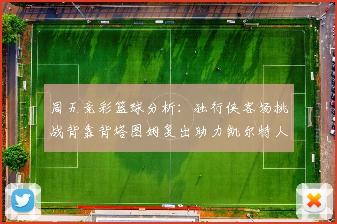 周五竞彩篮球分析：独行侠客场挑战背靠背塔图姆复出助力凯尔特人