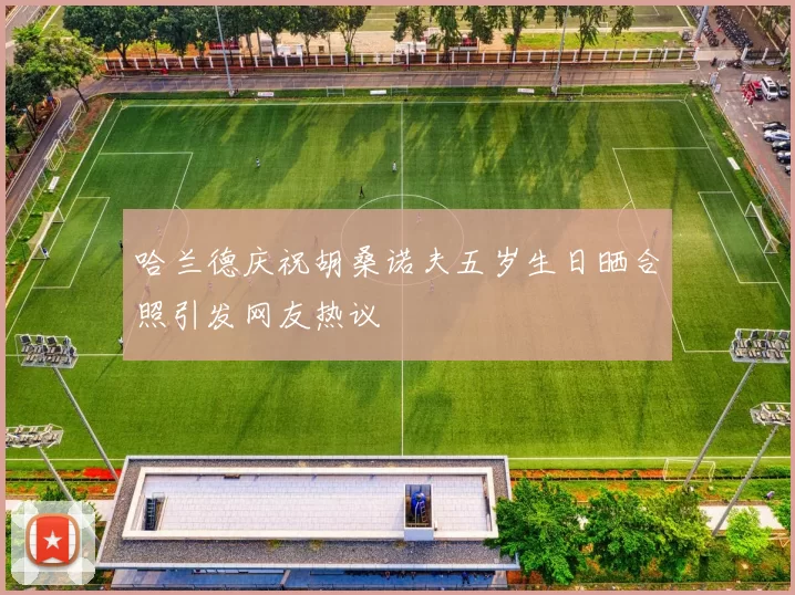 哈兰德庆祝胡桑诺夫五岁生日晒合照引发网友热议