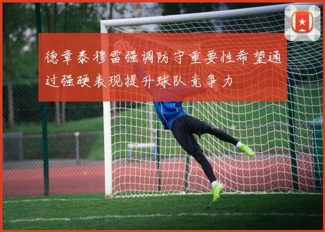 德章泰穆雷强调防守重要性希望通过强硬表现提升球队竞争力