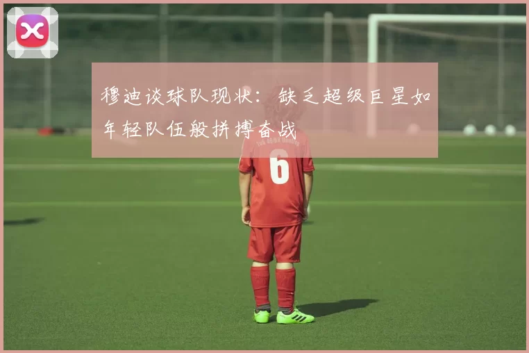 穆迪谈球队现状：缺乏超级巨星如年轻队伍般拼搏奋战